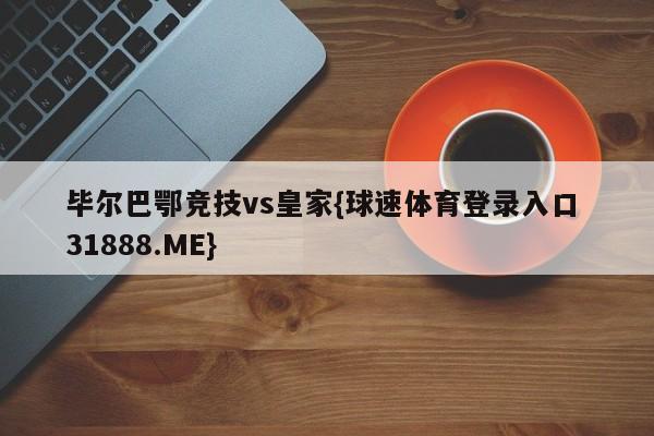 毕尔巴鄂竞技vs皇家{球速体育登录入口 31888.ME}