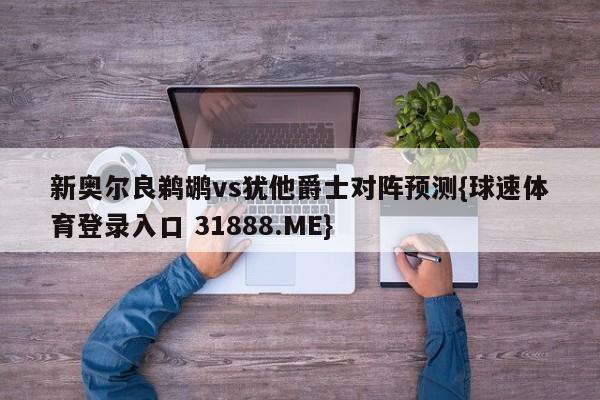 新奥尔良鹈鹕vs犹他爵士对阵预测{球速体育登录入口 31888.ME}