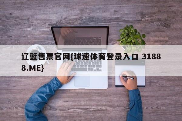 辽篮售票官网{球速体育登录入口 31888.ME}