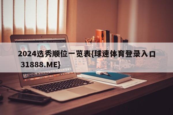 2024选秀顺位一览表{球速体育登录入口 31888.ME}