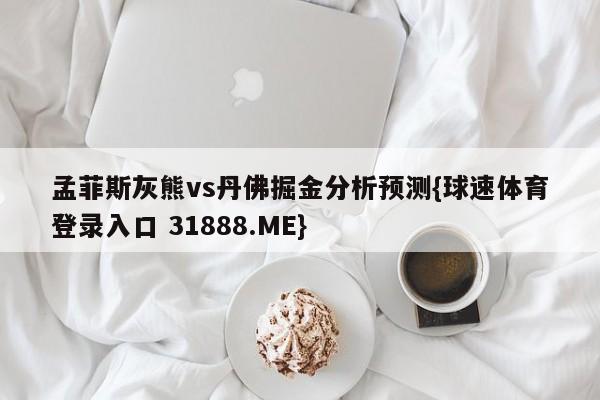 孟菲斯灰熊vs丹佛掘金分析预测{球速体育登录入口 31888.ME}