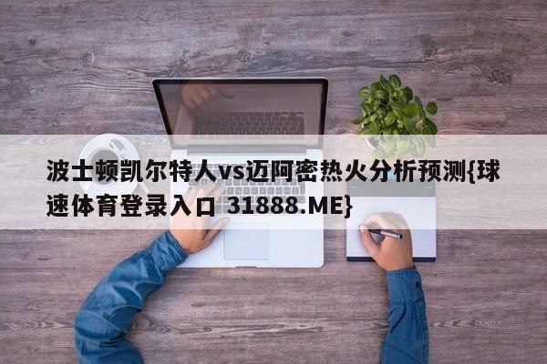 波士顿凯尔特人vs迈阿密热火分析预测{球速体育登录入口 31888.ME}