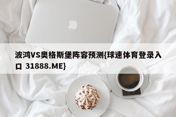 波鸿VS奥格斯堡阵容预测{球速体育登录入口 31888.ME}