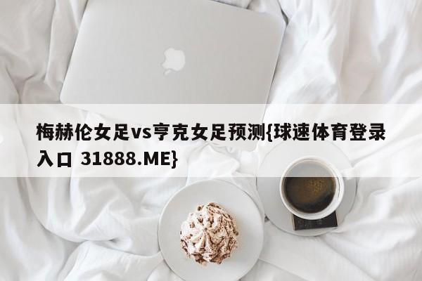 梅赫伦女足vs亨克女足预测{球速体育登录入口 31888.ME}