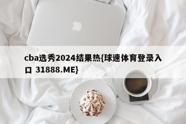 cba选秀2024结果热{球速体育登录入口 31888.ME}