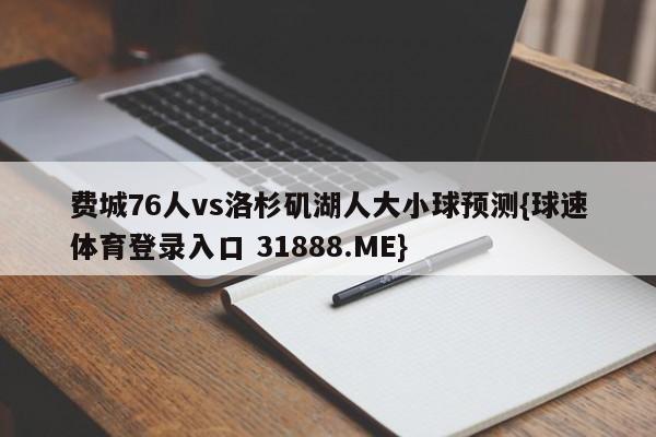 费城76人vs洛杉矶湖人大小球预测{球速体育登录入口 31888.ME}