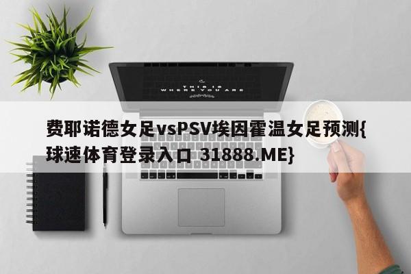 费耶诺德女足vsPSV埃因霍温女足预测{球速体育登录入口 31888.ME}