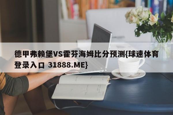 德甲弗赖堡VS霍芬海姆比分预测{球速体育登录入口 31888.ME}