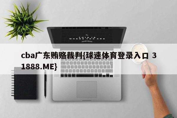 cba广东贿赂裁判{球速体育登录入口 31888.ME}