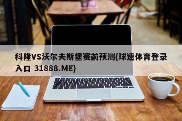 科隆VS沃尔夫斯堡赛前预测{球速体育登录入口 31888.ME}