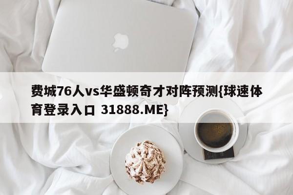 费城76人vs华盛顿奇才对阵预测{球速体育登录入口 31888.ME}