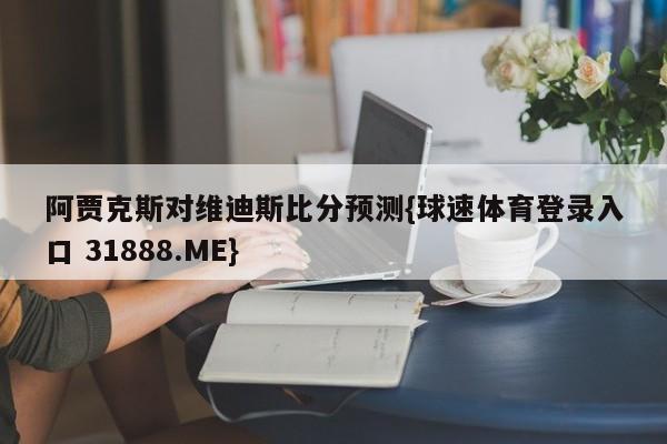 阿贾克斯对维迪斯比分预测{球速体育登录入口 31888.ME}