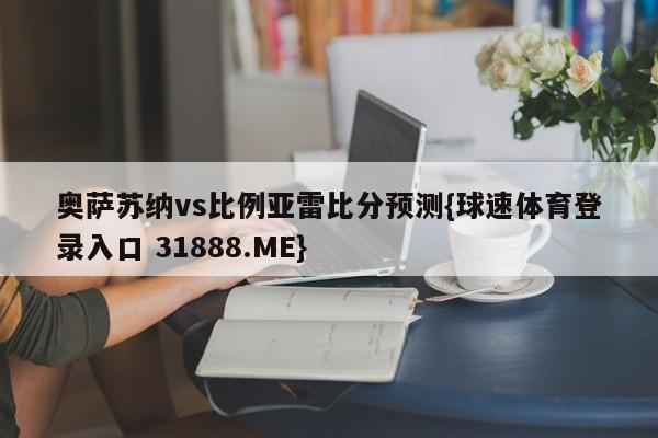 奥萨苏纳vs比例亚雷比分预测{球速体育登录入口 31888.ME}