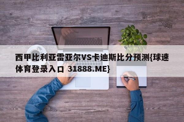 西甲比利亚雷亚尔VS卡迪斯比分预测{球速体育登录入口 31888.ME}