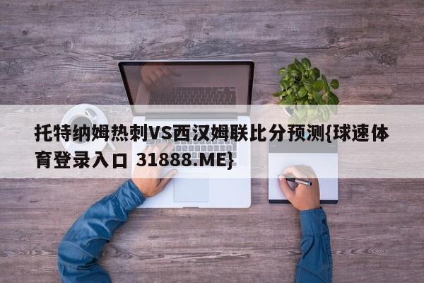 托特纳姆热刺VS西汉姆联比分预测{球速体育登录入口 31888.ME}