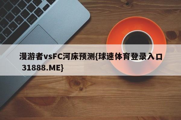 漫游者vsFC河床预测{球速体育登录入口 31888.ME}