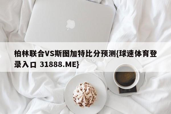 柏林联合VS斯图加特比分预测{球速体育登录入口 31888.ME}