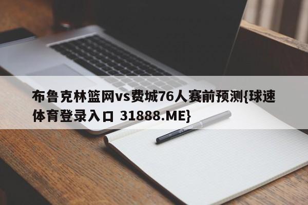 布鲁克林篮网vs费城76人赛前预测{球速体育登录入口 31888.ME}