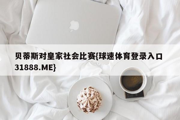 贝蒂斯对皇家社会比赛{球速体育登录入口 31888.ME}