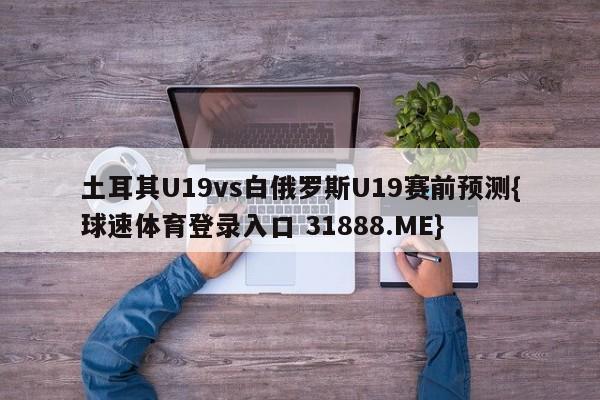 土耳其U19vs白俄罗斯U19赛前预测{球速体育登录入口 31888.ME}