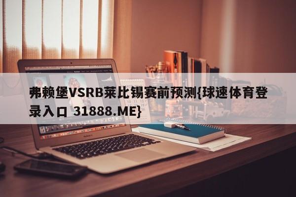 弗赖堡VSRB莱比锡赛前预测{球速体育登录入口 31888.ME}