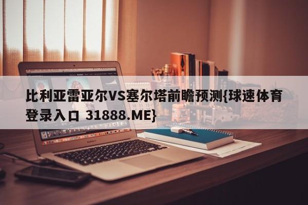 比利亚雷亚尔VS塞尔塔前瞻预测{球速体育登录入口 31888.ME}