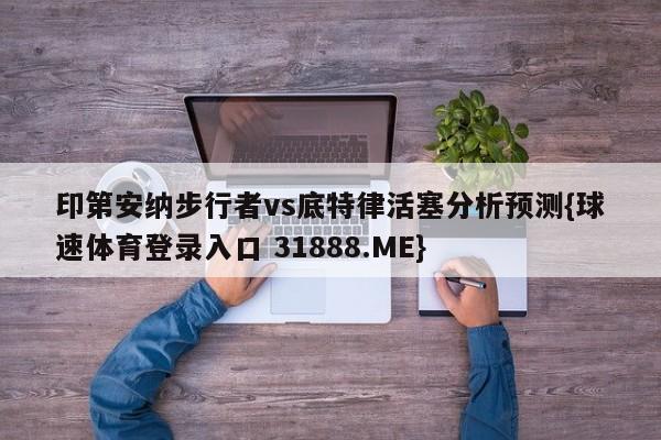 印第安纳步行者vs底特律活塞分析预测{球速体育登录入口 31888.ME}