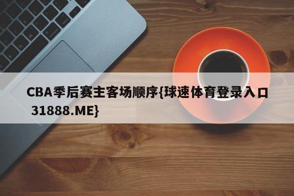 CBA季后赛主客场顺序{球速体育登录入口 31888.ME}