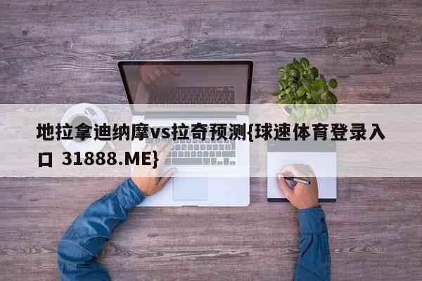 地拉拿迪纳摩vs拉奇预测{球速体育登录入口 31888.ME}