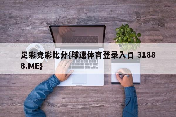 足彩竞彩比分{球速体育登录入口 31888.ME}