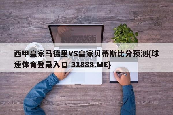 西甲皇家马德里VS皇家贝蒂斯比分预测{球速体育登录入口 31888.ME}