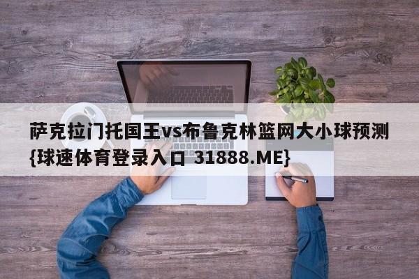 萨克拉门托国王vs布鲁克林篮网大小球预测{球速体育登录入口 31888.ME}