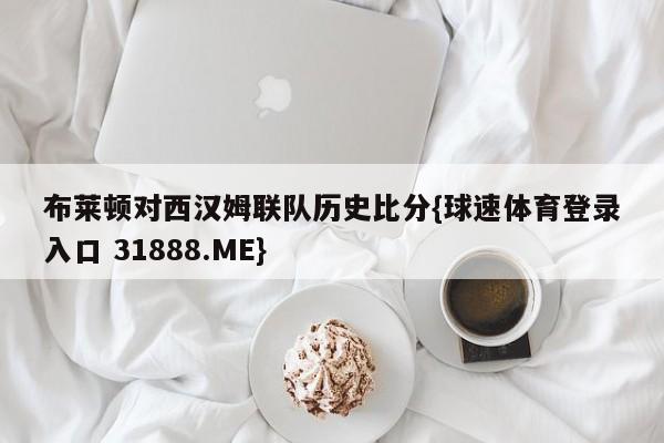 布莱顿对西汉姆联队历史比分{球速体育登录入口 31888.ME}