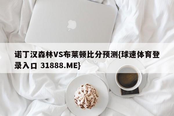 诺丁汉森林VS布莱顿比分预测{球速体育登录入口 31888.ME}