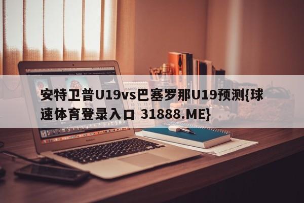 安特卫普U19vs巴塞罗那U19预测{球速体育登录入口 31888.ME}