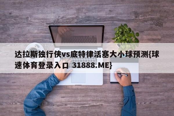 达拉斯独行侠vs底特律活塞大小球预测{球速体育登录入口 31888.ME}