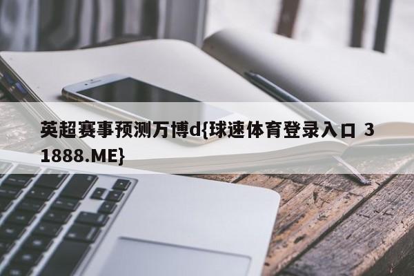 英超赛事预测万博d{球速体育登录入口 31888.ME}