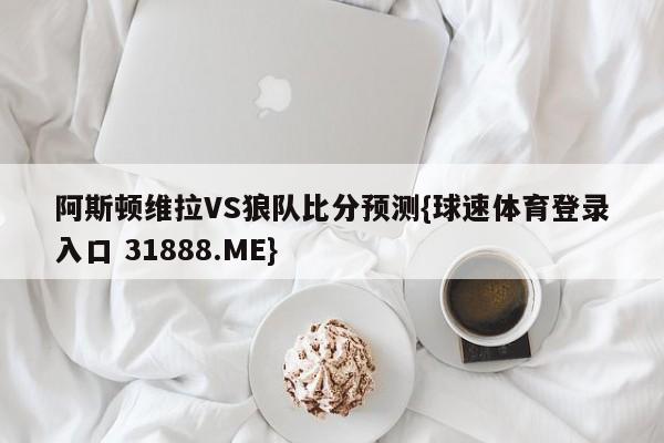 阿斯顿维拉VS狼队比分预测{球速体育登录入口 31888.ME}