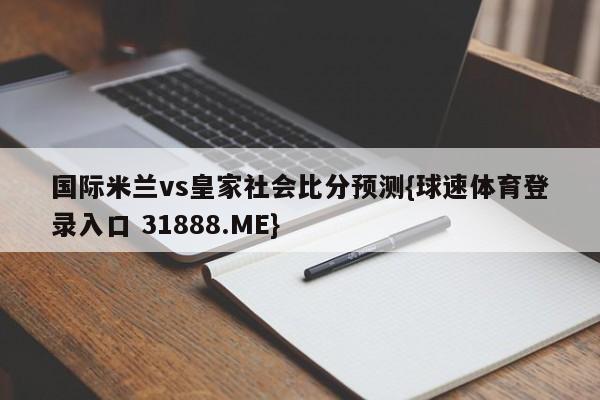 国际米兰vs皇家社会比分预测{球速体育登录入口 31888.ME}