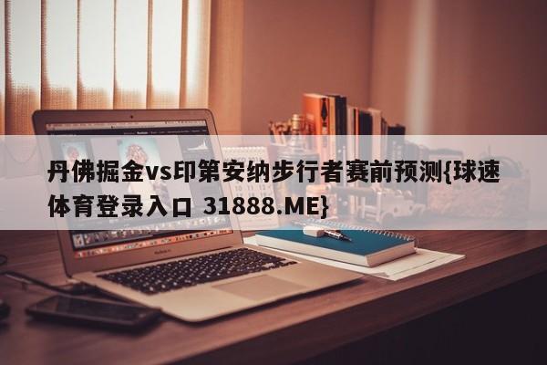 丹佛掘金vs印第安纳步行者赛前预测{球速体育登录入口 31888.ME}