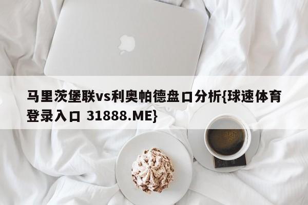 马里茨堡联vs利奥帕德盘口分析{球速体育登录入口 31888.ME}