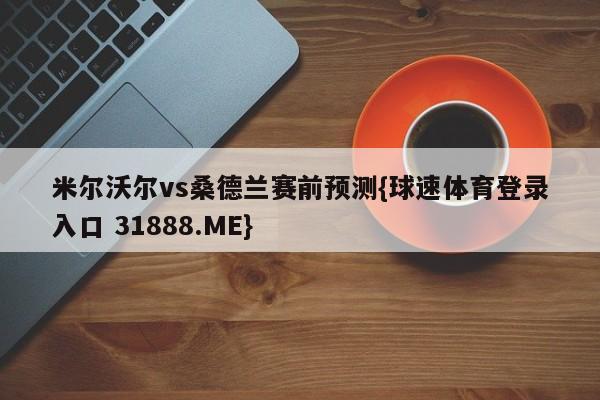 米尔沃尔vs桑德兰赛前预测{球速体育登录入口 31888.ME}