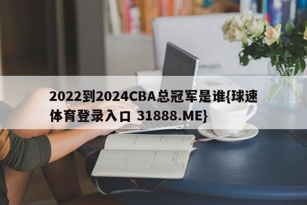 2022到2024CBA总冠军是谁{球速体育登录入口 31888.ME}