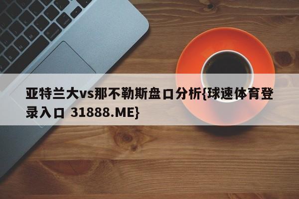 亚特兰大vs那不勒斯盘口分析{球速体育登录入口 31888.ME}