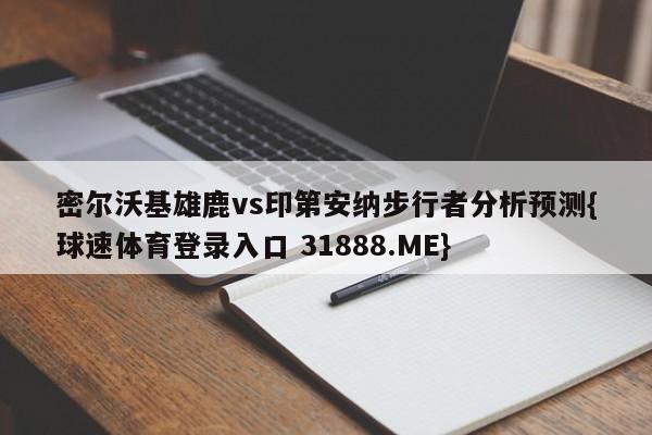 密尔沃基雄鹿vs印第安纳步行者分析预测{球速体育登录入口 31888.ME}