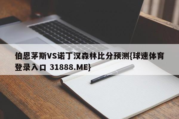 伯恩茅斯VS诺丁汉森林比分预测{球速体育登录入口 31888.ME}