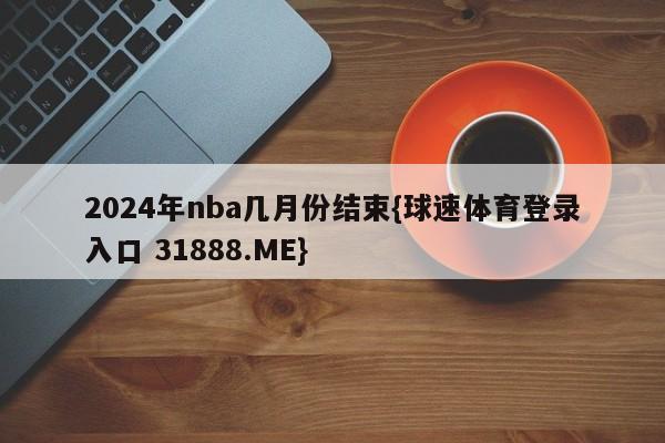 2024年nba几月份结束{球速体育登录入口 31888.ME}