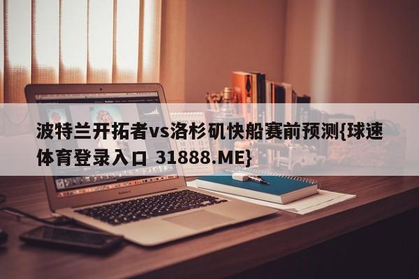 波特兰开拓者vs洛杉矶快船赛前预测{球速体育登录入口 31888.ME}