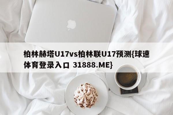 柏林赫塔U17vs柏林联U17预测{球速体育登录入口 31888.ME}