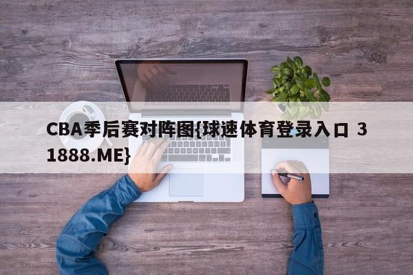 CBA季后赛对阵图{球速体育登录入口 31888.ME}